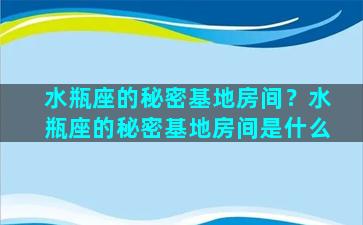 水瓶座的秘密基地房间？水瓶座的秘密基地房间是什么