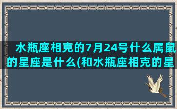 水瓶座相克的7月24号什么属鼠的星座是什么(和水瓶座相克的星座)