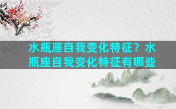 水瓶座自我变化特征？水瓶座自我变化特征有哪些