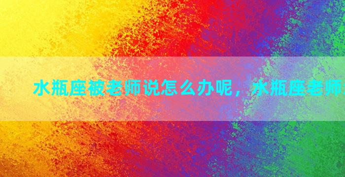 水瓶座被老师说怎么办呢，水瓶座老师怎么相处