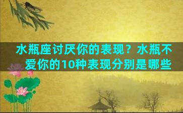 水瓶座讨厌你的表现？水瓶不爱你的10种表现分别是哪些