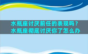 水瓶座讨厌前任的表现吗？水瓶座彻底讨厌你了怎么办