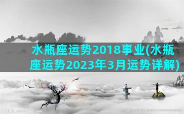 水瓶座运势2018事业(水瓶座运势2023年3月运势详解)