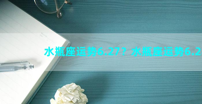 水瓶座运势6.27？水瓶座运势6.28号