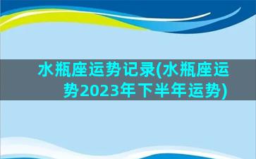 水瓶座运势记录(水瓶座运势2023年下半年运势)