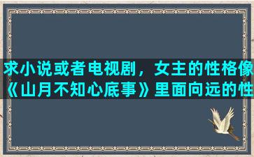 求小说或者电视剧，女主的性格像《山月不知心底事》里面向远的性格的，类似天蝎座的真的是大爱啊