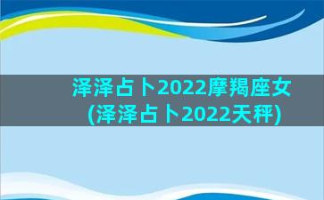 泽泽占卜2022摩羯座女(泽泽占卜2022天秤)