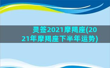 灵签2021摩羯座(2021年摩羯座下半年运势)