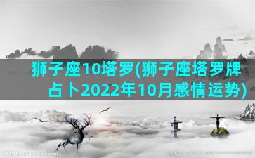 狮子座10塔罗(狮子座塔罗牌占卜2022年10月感情运势)