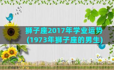 狮子座2017年学业运势(1973年狮子座的男生)