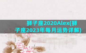 狮子座2020Alex(狮子座2023年每月运势详解)