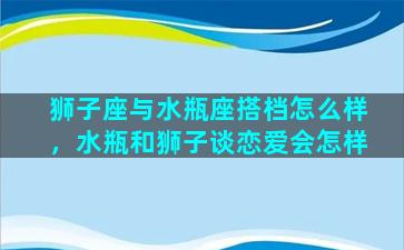 狮子座与水瓶座搭档怎么样，水瓶和狮子谈恋爱会怎样