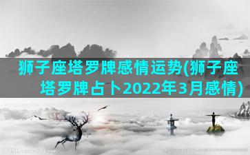 狮子座塔罗牌感情运势(狮子座塔罗牌占卜2022年3月感情)