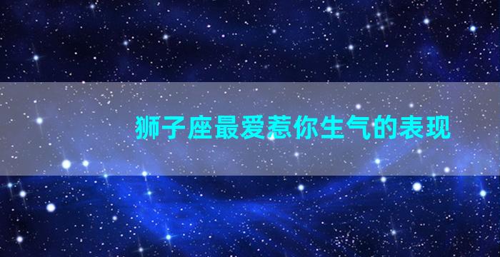 狮子座最爱惹你生气的表现