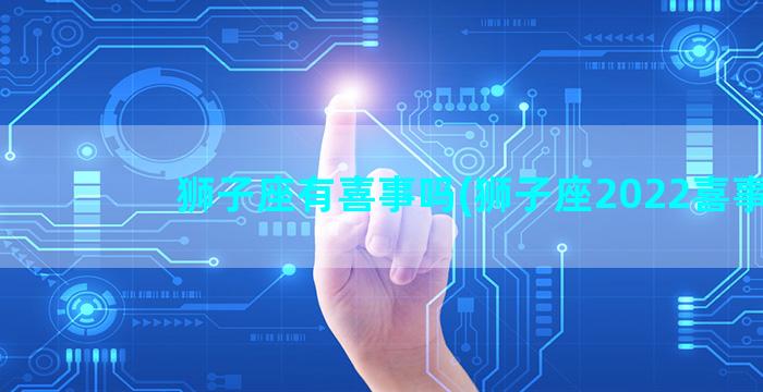 狮子座有喜事吗(狮子座2022喜事)