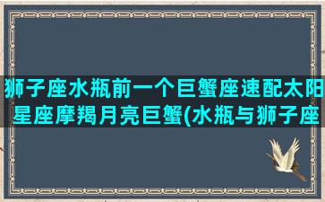 狮子座水瓶前一个巨蟹座速配太阳星座摩羯月亮巨蟹(水瓶与狮子座配对指数)