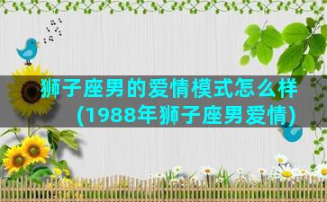 狮子座男的爱情模式怎么样(1988年狮子座男爱情)