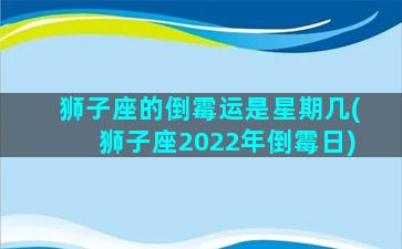 狮子座的倒霉运是星期几(狮子座2022年倒霉日)