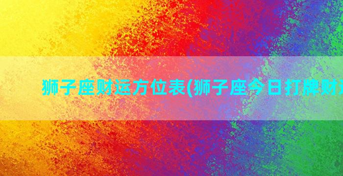 狮子座财运方位表(狮子座今日打牌财运方位)