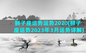 狮子座运势运势2020(狮子座运势2023年3月运势详解)