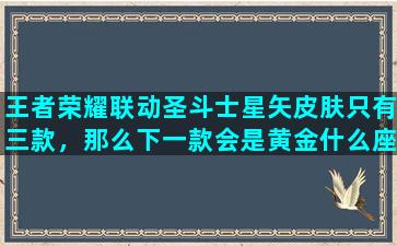 王者荣耀联动圣斗士星矢皮肤只有三款，那么下一款会是黄金什么座呢