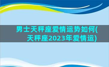 男士天秤座爱情运势如何(天秤座2023年爱情运)