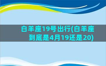 白羊座19号出行(白羊座到底是4月19还是20)