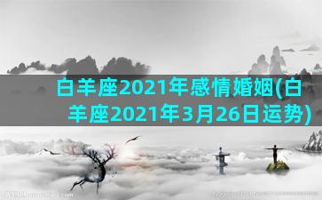 白羊座2021年感情婚姻(白羊座2021年3月26日运势)