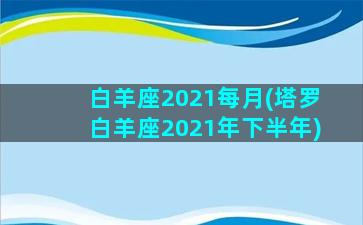 白羊座2021每月(塔罗白羊座2021年下半年)