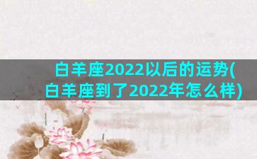 白羊座2022以后的运势(白羊座到了2022年怎么样)