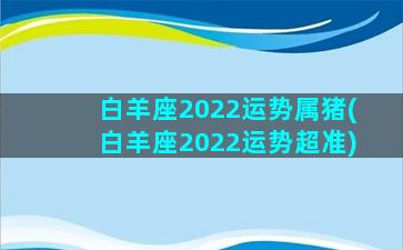 白羊座2022运势属猪(白羊座2022运势超准)