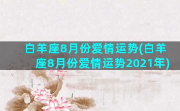 白羊座8月份爱情运势(白羊座8月份爱情运势2021年)