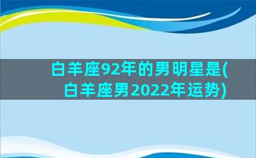 白羊座92年的男明星是(白羊座男2022年运势)