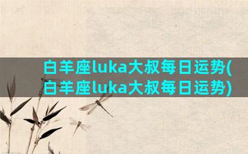 白羊座luka大叔每日运势(白羊座luka大叔每日运势)