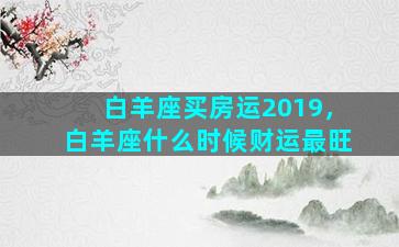 白羊座买房运2019，白羊座什么时候财运最旺