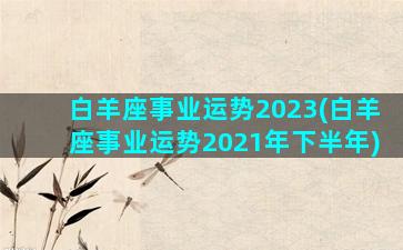 白羊座事业运势2023(白羊座事业运势2021年下半年)