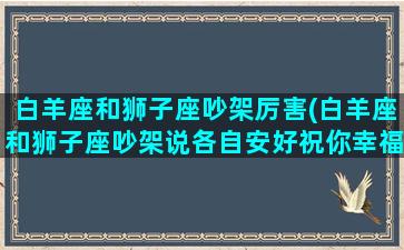 白羊座和狮子座吵架厉害(白羊座和狮子座吵架说各自安好祝你幸福)