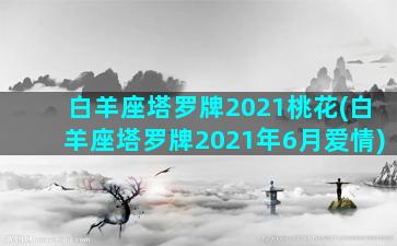 白羊座塔罗牌2021桃花(白羊座塔罗牌2021年6月爱情)