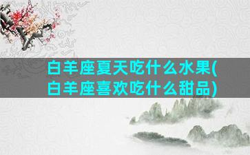 白羊座夏天吃什么水果(白羊座喜欢吃什么甜品)