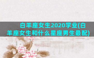 白羊座女生2020学业(白羊座女生和什么星座男生最配)