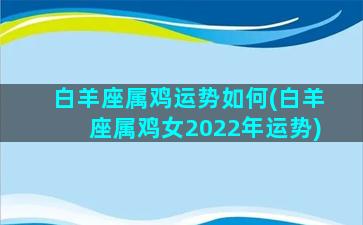 白羊座属鸡运势如何(白羊座属鸡女2022年运势)