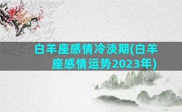 白羊座感情冷淡期(白羊座感情运势2023年)