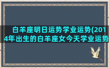 白羊座明日运势学业运势(2014年出生的白羊座女今天学业运势怎么样)