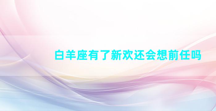 白羊座有了新欢还会想前任吗