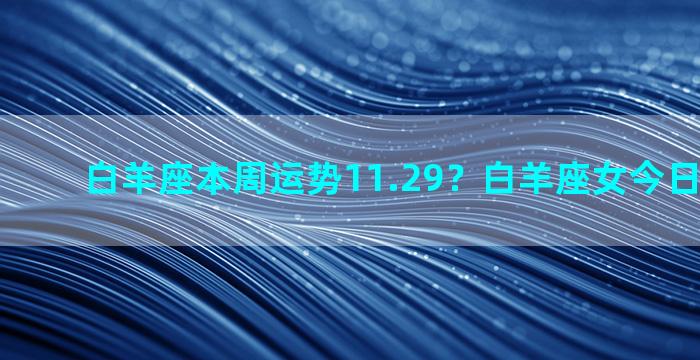 白羊座本周运势11.29？白羊座女今日运势最准