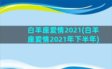 白羊座爱情2021(白羊座爱情2021年下半年)