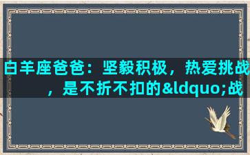 白羊座爸爸：坚毅积极，热爱挑战，是不折不扣的“战士爸爸”白羊座的人有很强的自我意识和自信心，敢于挑战，热爱冒险，这一点尤其在做父亲的时候也是显而易见的。因此，白