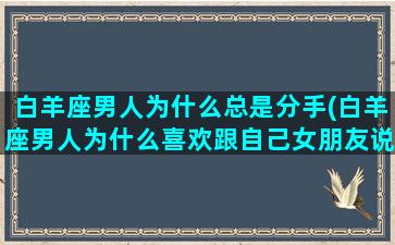 白羊座男人为什么总是分手(白羊座男人为什么喜欢跟自己女朋友说粗话)