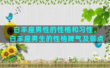 白羊座男性的性格和习性，白羊座男生的性格脾气及弱点