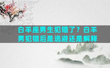 白羊座男生犯错了？白羊男犯错后是逃避还是解释